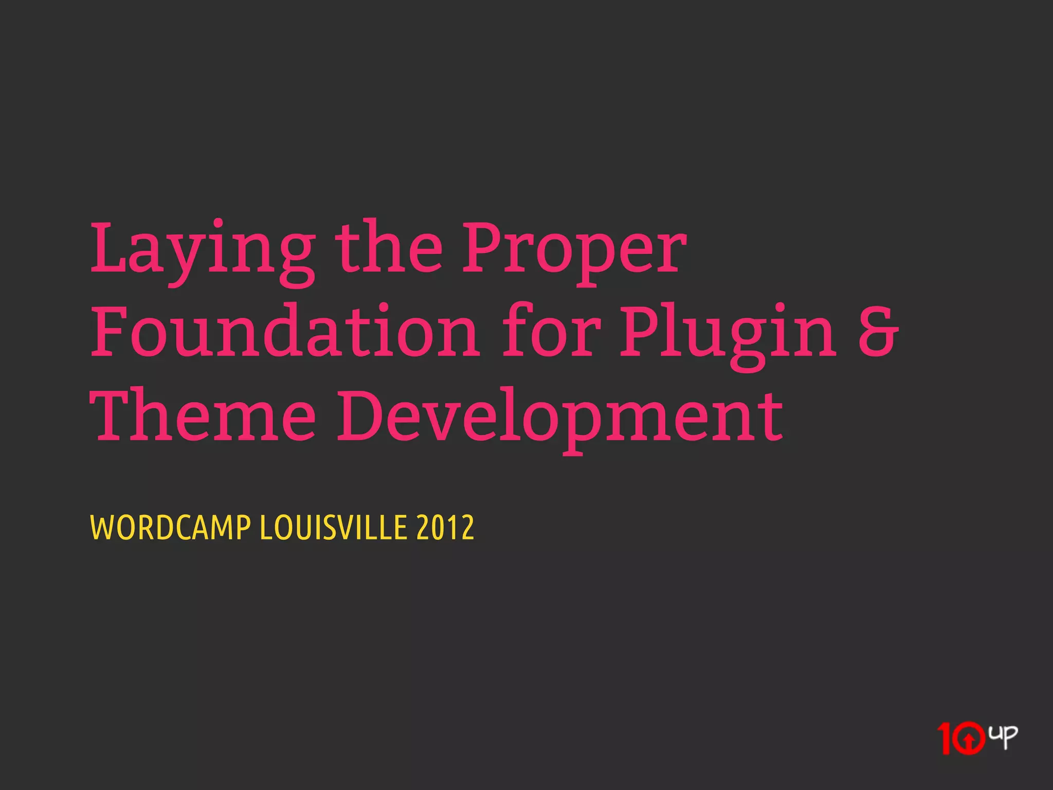 Laying the Proper
Foundation for Plugin &
Theme Development
WORDCAMP LOUISVILLE 2012
 