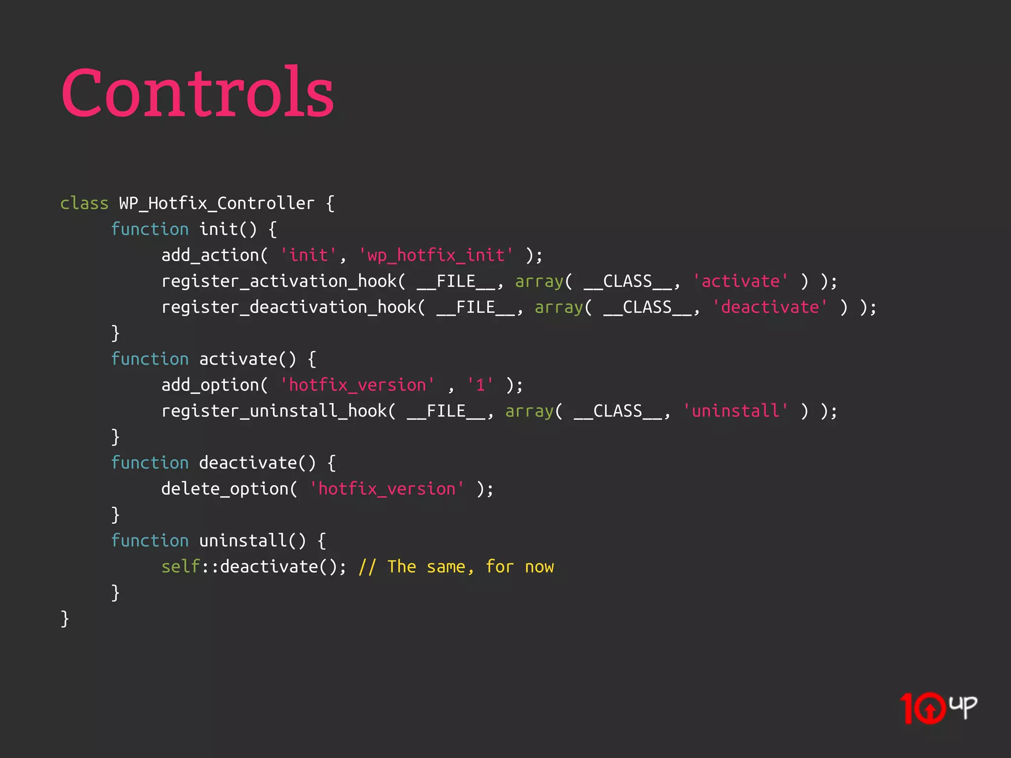 Controls
class WP_Hotfix_Controller {
     function init() {
          add_action( 'init', 'wp_hotfix_init' );
          register_activation_hook( __FILE__, array( __CLASS__, 'activate' ) );
          register_deactivation_hook( __FILE__, array( __CLASS__, 'deactivate' ) );
     }
     function activate() {
          add_option( 'hotfix_version' , '1' );
          register_uninstall_hook( __FILE__, array( __CLASS__, 'uninstall' ) );
     }
     function deactivate() {
          delete_option( 'hotfix_version' );
     }
     function uninstall() {
          self::deactivate(); // The same, for now
     }
}
 