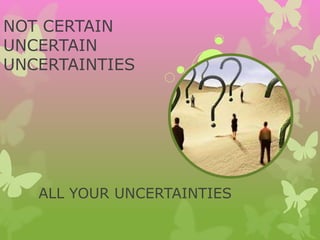 NOT CERTAIN
UNCERTAIN
UNCERTAINTIES
ALL YOUR UNCERTAINTIES
 