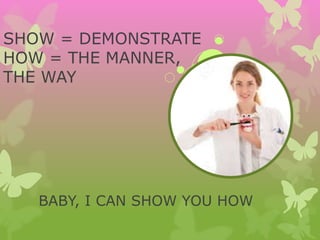 SHOW = DEMONSTRATE
HOW = THE MANNER,
THE WAY
BABY, I CAN SHOW YOU HOW
 