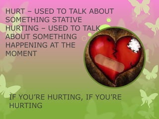 HURT – USED TO TALK ABOUT
SOMETHING STATIVE
HURTING – USED TO TALK
ABOUT SOMETHING
HAPPENING AT THE
MOMENT
IF YOU’RE HURTING, IF YOU’RE
HURTING
 