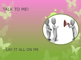 TALK TO ME!
LAY IT ALL ON ME
 