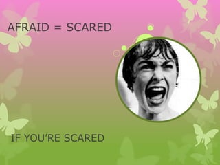 AFRAID = SCARED
IF YOU’RE SCARED
 
