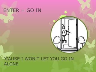 ENTER = GO IN
‘CAUSE I WON’T LET YOU GO IN
ALONE
 