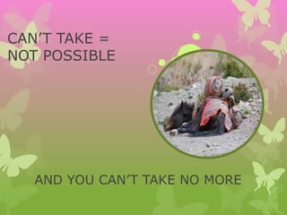 CAN’T TAKE =
NOT POSSIBLE
AND YOU CAN’T TAKE NO MORE
 