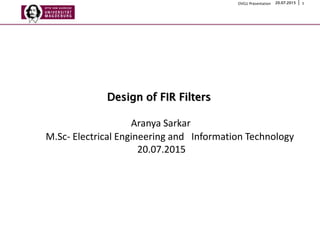 120.07.2015OVGU Präsentation
Design of FIR Filters
Aranya Sarkar
M.Sc- Electrical Engineering and Information Technology
20.07.2015
 