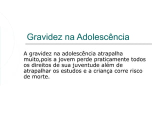 Gravidez na Adolescência
A gravidez na adolescência atrapalha
muito,pois a jovem perde praticamente todos
os direitos de sua juventude além de
atrapalhar os estudos e a criança corre risco
de morte.
 