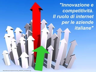 "Innovazione e
                                                                   competitività.
                                                             Il ruolo di internet
                                                                  per le aziende
                                                                        italiane"




http://www.sxc.hu/pic/m/r/ro/rore_d/952879_competition.jpg
 