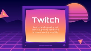 Twitch
Best known for gaming but
there is a growing community
of coders learning in public!
 
