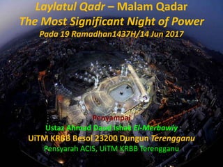 Laylatul Qadr – Malam Qadar
The Most Significant Night of Power
Pada 19 Ramadhan1437H/14 Jun 2017
Penyampai
Ustaz Ahmad Daud Ishak El-Merbawiy
UiTM KRBB Besol 23200 Dungun Terengganu
Pensyarah ACIS, UiTM KRBB Terengganu
 