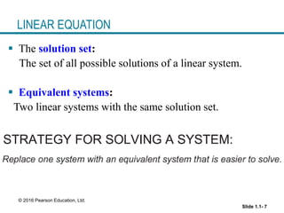 Slide 1.1- 7
© 2016 Pearson Education, Ltd.
LINEAR EQUATION
 The solution set:
The set of all possible solutions of a linear system.
 Equivalent systems:
Two linear systems with the same solution set.
 