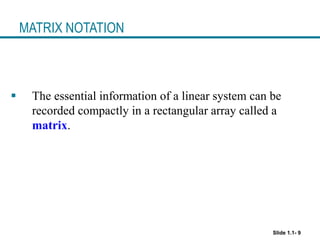 Slide 1.1- 9
MATRIX NOTATION
 The essential information of a linear system can be
recorded compactly in a rectangular array called a
matrix.
 