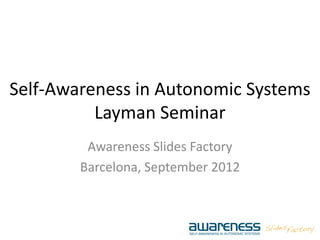 Self-Awareness in Autonomic Systems
Layman Seminar
Awareness Slides Factory
Barcelona, September 2012
 