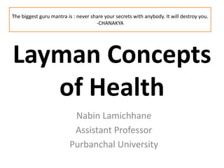 Layman Concepts
of Health
Nabin Lamichhane
Assistant Professor
Purbanchal University
The biggest guru mantra is : never share your secrets with anybody. It will destroy you.
-CHANAKYA
 