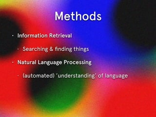 Methods
• Information Retrieval
• Searching & ﬁnding things
• Natural Language Processing
• (automated) ’understanding’ of...