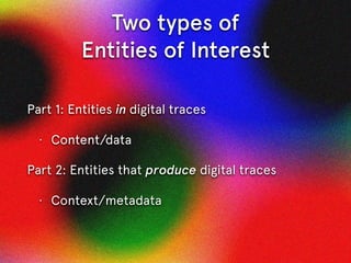 Two types of  
Entities of Interest
Part 1: Entities in digital traces
• Content/data
Part 2: Entities that produce digital traces
• Context/metadata
 