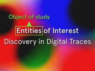Entities of Interest
Discovery in Digital Traces
Object of study
 