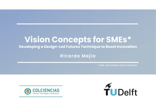 Ricardo Mejía
Vision Concepts for SMEs*
Developing a Design-Led Futures Technique to Boost Innovation
* small- and medium-sized enterprises
 
