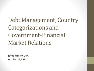 Debt Management, Country
Categorizations and
Government-Financial
Market Relations
Layna Mosley, UNC
October 26, 2012
 