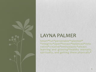 Smart*fun*personable*talented* *integrity*open*honest*balanced*innovative*creative*enthusiastic*always learning and growing*healthy mentally, spiritually, and getting there physically* 1 Layna palmer 