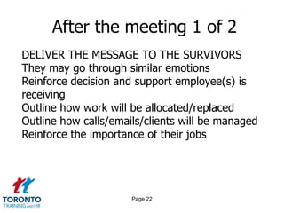 Page 20Meeting details 11 of 11BEST PRACTICENever mention names of others affected or remainingEscort the employee out of the building – they can connect with co-workers and clean up desk at a later date (if applicable)Ensure the employee is capable of returning home – assess and offer alternatives if necessary – leverage outplacement expert