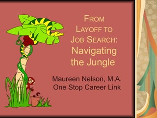 F ROM L AYOFF TO J OB  S EARCH : Navigating the Jungle  Maureen Nelson, M.A. One Stop Career Link 