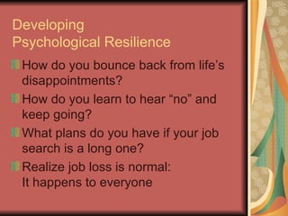 Developing Psychological Resilience How do you bounce back from life’s disappointments? How do you learn to hear “no” and keep going? What plans do you have if your job search is a long one? Realize job loss is normal: It happens to everyone 