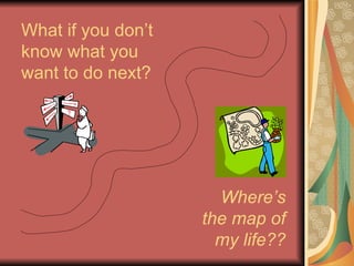 What if you don’t know what you want to do next? Where’s the map of my life?? 