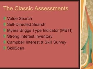 The Classic Assessments Value Search Self-Directed Search Myers Briggs Type Indicator (MBTI) Strong Interest Inventory Campbell Interest & Skill Survey SkillScan 