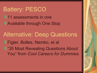 Battery: PESCO 11 assessments in one Available through One Stop Alternative: Deep Questions Figler, Bolles, Nemko, et al “ 35 Most Revealing Questions About You” from  Cool Careers for Dummies 