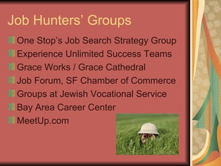 Job Hunters’ Groups One Stop’s Job Search Strategy Group Experience Unlimited Success Teams Grace Works / Grace Cathedral Job Forum, SF Chamber of Commerce Groups at Jewish Vocational Service Bay Area Career Center MeetUp.com 