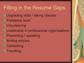 Filling in the Resume Gaps Upgrading skills / taking classes Freelance work Volunteering Leadership in professional organizations Presenting / speaking Writing articles Caretaking Traveling 