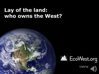 Lay of the land:
who owns the West?




                     1/20/13
 