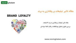 3
www.novinghalam.com
‫برند‬ ‫به‬ ‫وفاداریĬ ‫بر‬ ‫تبلیغات‬ ‫تاثیر‬ ‫مقاله‬
ghalamnovin
‫به‬ ‫وفاداریĬ ‫بر‬ ‫تبلیغات‬ ‫تاثیر‬ ‫مقاله‬‫برند‬17‫صفحه‬،
‫بررسی‬‫دقیق‬‫ا‬ ‫حرفه‬ ‫کامال‬ ‫قالب‬ ‫در‬ ‫موشکافانه‬ ‫تحلیل‬ ‫و‬‫ی‬
 