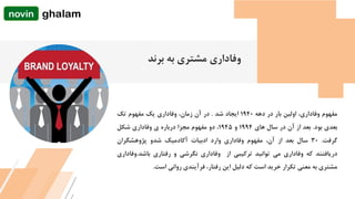 ‫مفهوم‬،‫وفاداریĬ‫اولین‬‫بار‬‫در‬‫دهه‬1940‫ایجاد‬‫شد‬.‫در‬‫آن‬،‫زمان‬‫وفاداریĬ‫یک‬‫مفهوم‬‫تک‬
‫بعدی‬‫بود‬.‫بعد‬‫از‬‫آن‬‫در‬‫سال‬‫های‬1994‫و‬1945،‫دو‬‫مفهوم‬‫مجزا‬‫درباره‬‫ی‬‫وفاداریĬ‫شکل‬
‫گرفت‬.30‫سال‬‫بعد‬‫از‬،‫آن‬‫مفهوم‬‫وفاداریĬ‫وارد‬‫ادبیات‬‫آکادمیک‬‫شدو‬‫پژوهشگران‬
‫دریافتند‬‫که‬‫وفاداریĬ‫می‬‫توانید‬‫ترکیبی‬‫از‬‫وفاداریĬ‫نگرشی‬‫و‬‫رفتاری‬‫باشد‬.‫وفا‬‫داری‬
‫مشتری‬‫به‬‫معنی‬‫تکرار‬‫خرید‬‫است‬‫که‬‫دلیل‬‫این‬،‫رفتار‬‫فرآیندی‬‫روانی‬‫است‬.
‫برند‬ ‫به‬ ‫مشتری‬ ‫وفاداریĬ
 