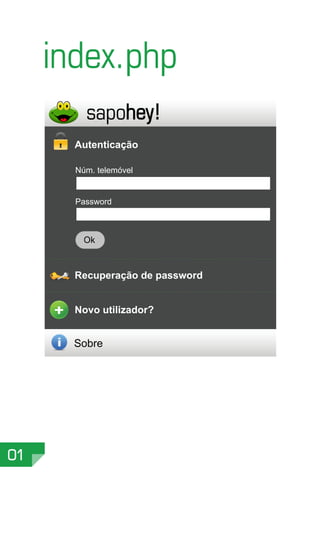 index.php
         sapohey !
       Autenticação

       Núm. telemóvel


       Password



         Ok



       Recuperação de password


       Novo utilizador?


       Sobre




01
 