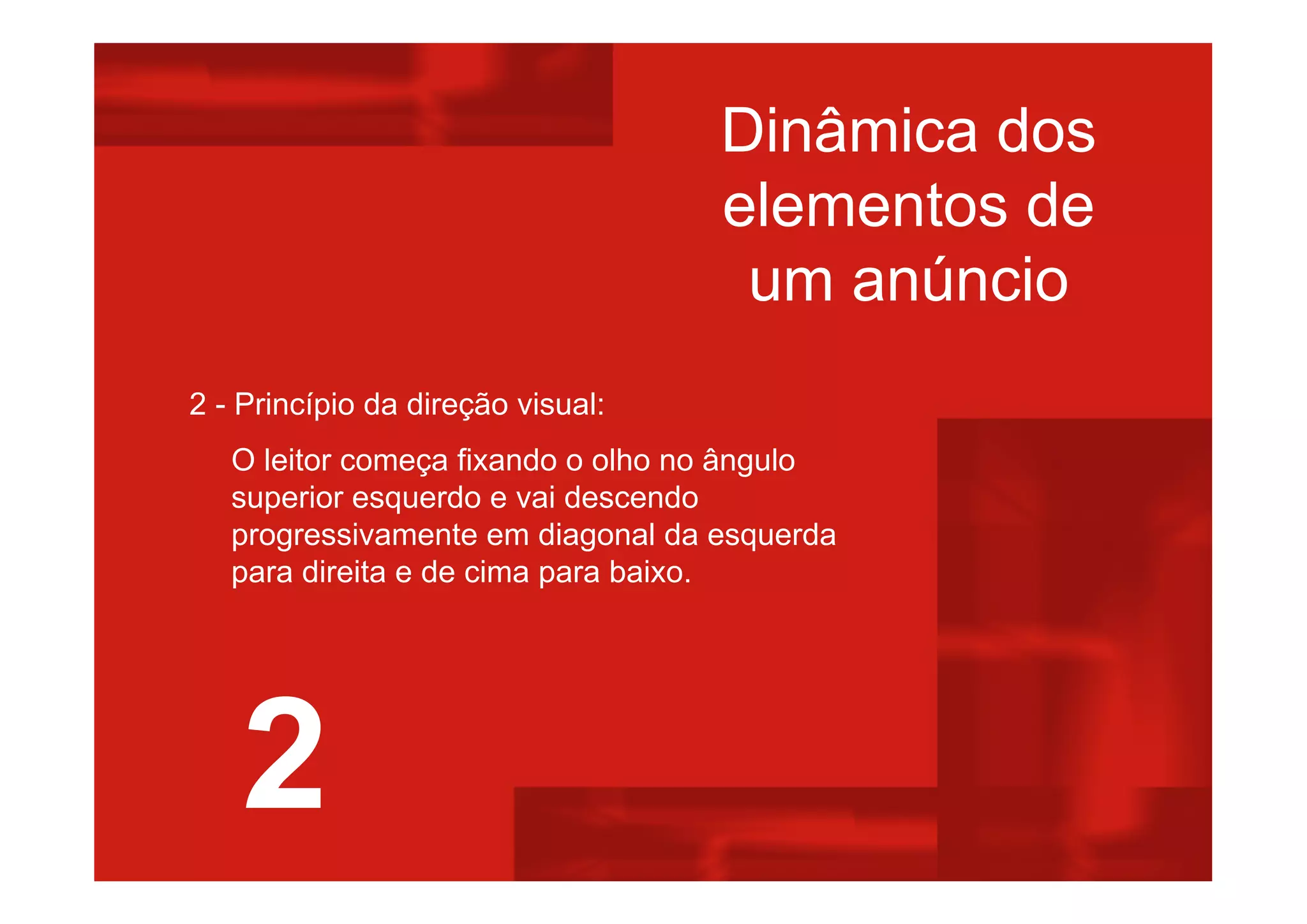 Dinâmica dos
elementos de
um anúncio
2 - Princípio da direção visual:
O leitor começa fixando o olho no ângulo
superior esquerdo e vai descendo
progressivamente em diagonal da esquerda
para direita e de cima para baixo.
2
 