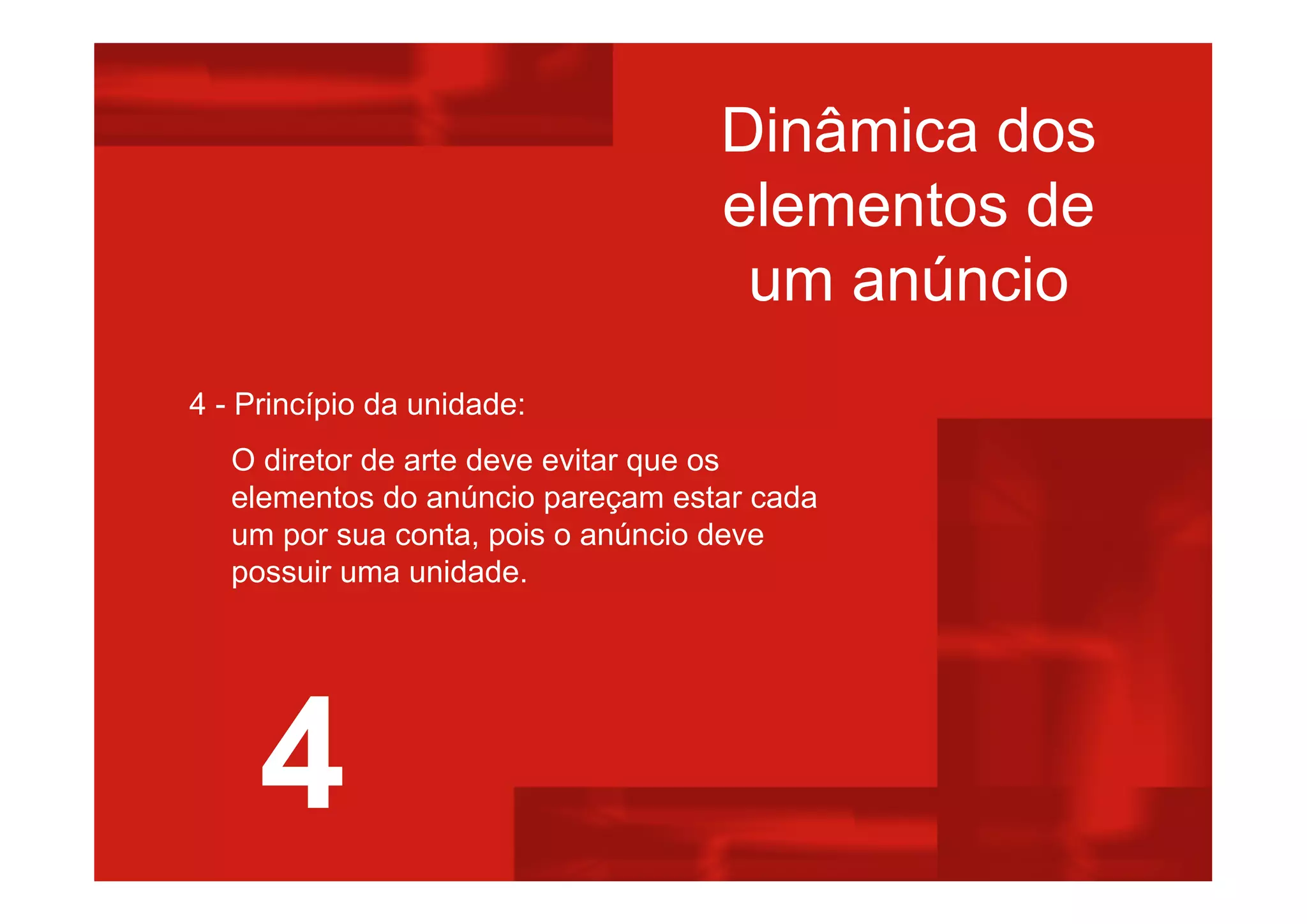 Dinâmica dos
elementos de
um anúncio
4 - Princípio da unidade:
O diretor de arte deve evitar que os
elementos do anúncio pareçam estar cada
um por sua conta, pois o anúncio deve
possuir uma unidade.
4
 