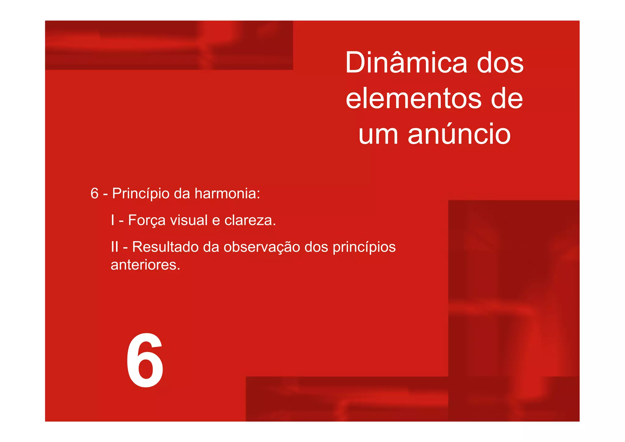 Dinâmica dos
elementos de
um anúncio
6 - Princípio da harmonia:
I - Força visual e clareza.
II - Resultado da observação dos princípios
anteriores.
6
 