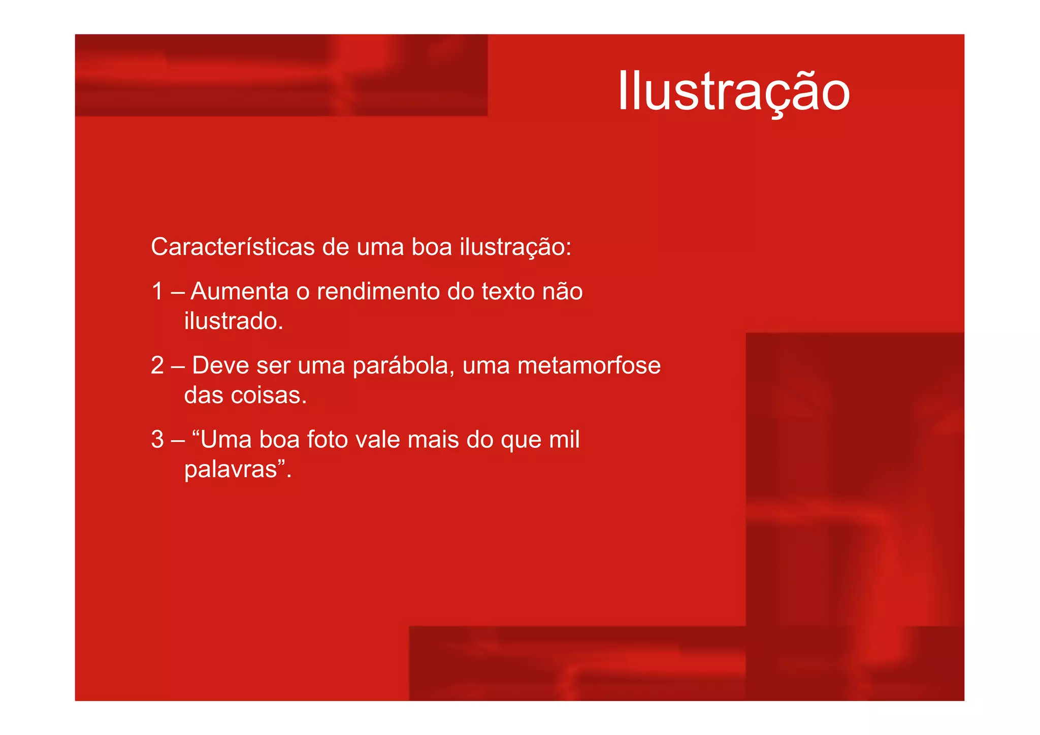 Ilustração
Características de uma boa ilustração:
1 – Aumenta o rendimento do texto não
ilustrado.
2 – Deve ser uma parábola, uma metamorfose
das coisas.
3 – “Uma boa foto vale mais do que mil
palavras”.
 