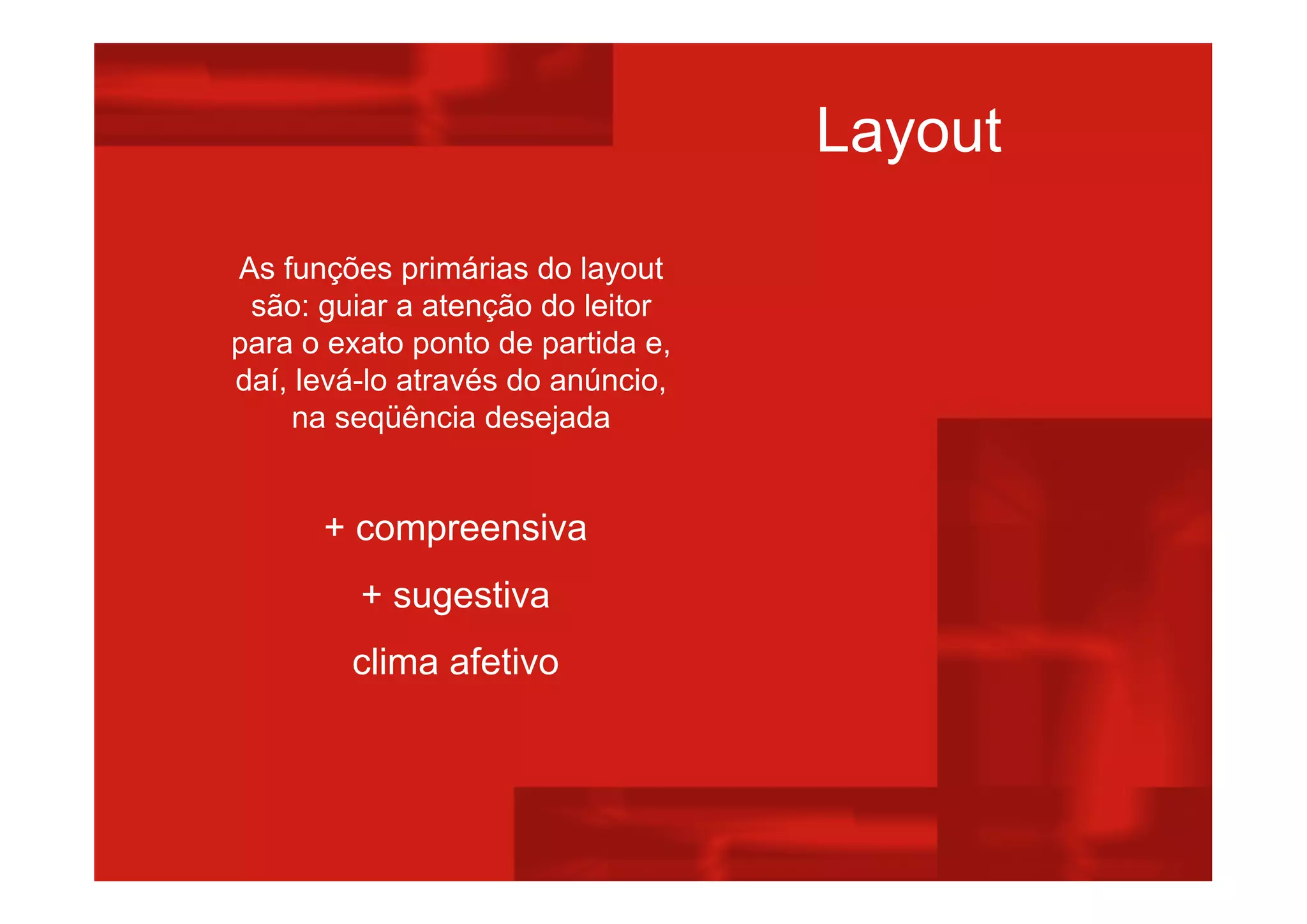 Layout
As funções primárias do layout
são: guiar a atenção do leitor
para o exato ponto de partida e,
daí, levá-lo através do anúncio,
na seqüência desejada
+ compreensiva
+ sugestiva
clima afetivo
 