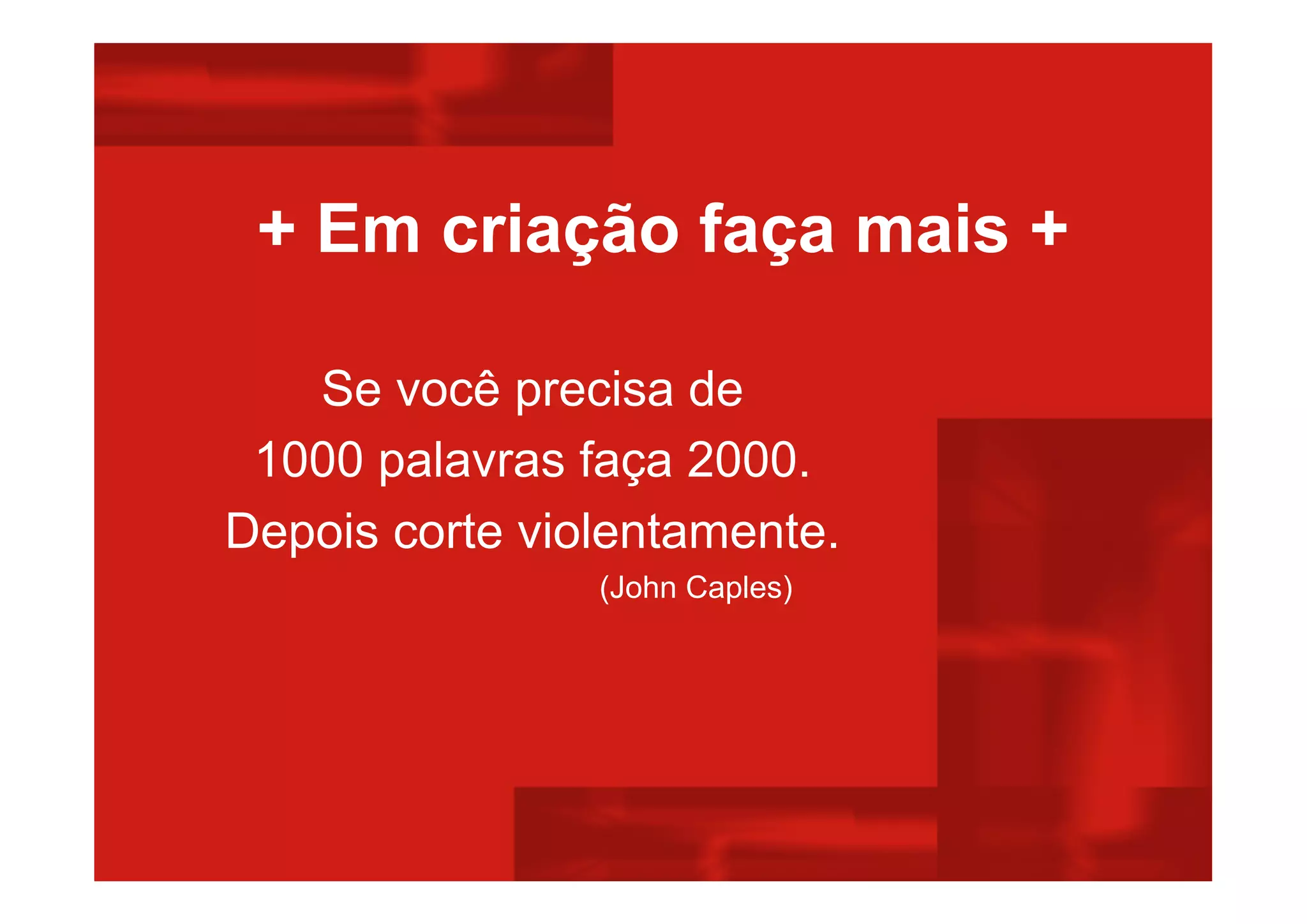 + Em criação faça mais +
Se você precisa de
1000 palavras faça 2000.
Depois corte violentamente.
(John Caples)
 
