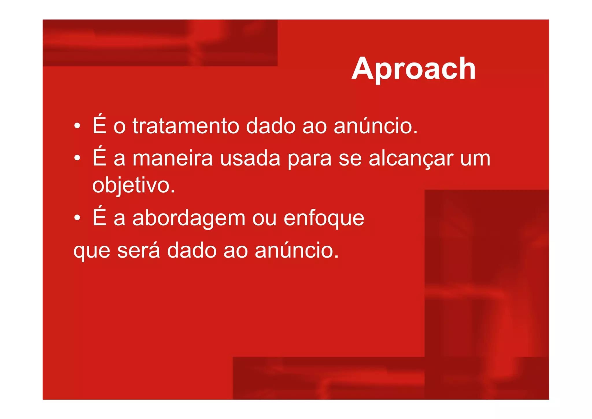 Aproach
• É o tratamento dado ao anúncio.
• É a maneira usada para se alcançar um
objetivo.
• É a abordagem ou enfoque
que será dado ao anúncio.
 