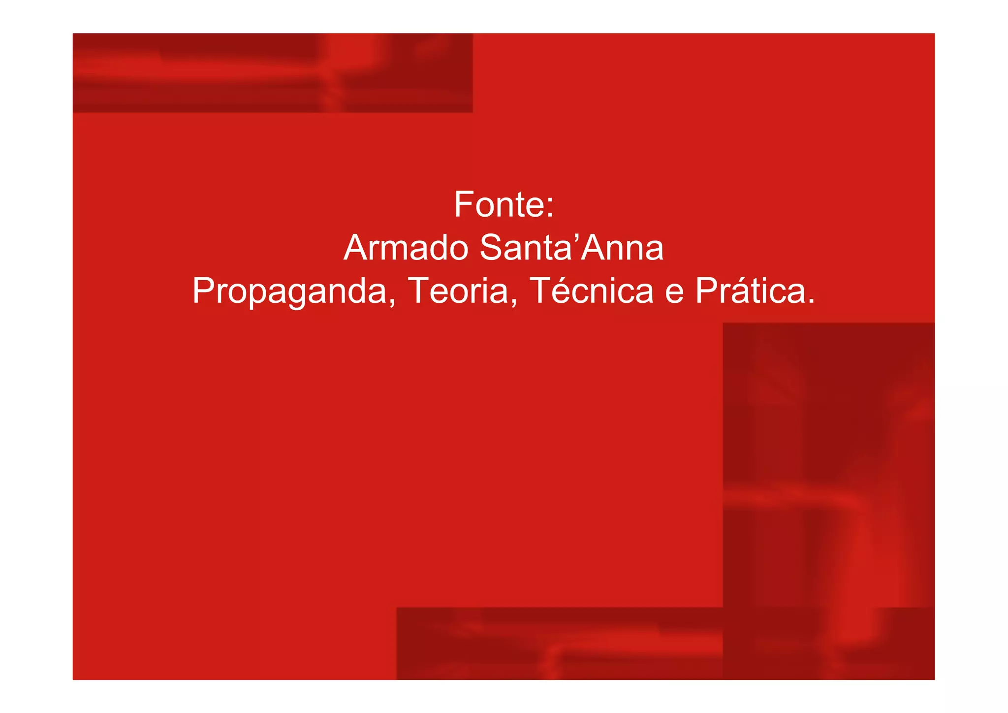 Fonte:
Armado Santa’Anna
Propaganda, Teoria, Técnica e Prática.
 