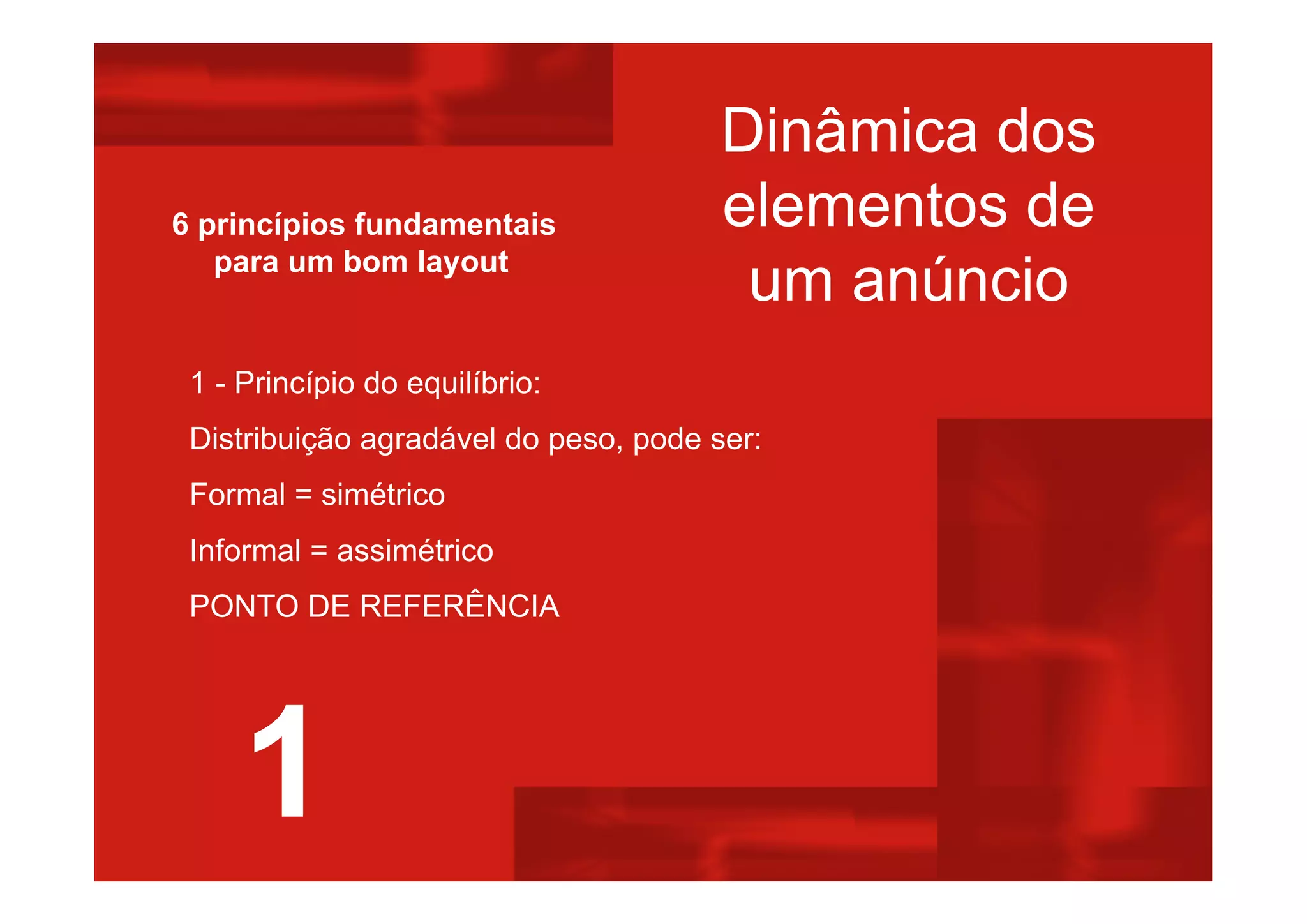 Dinâmica dos
elementos de
um anúncio
1 - Princípio do equilíbrio:
Distribuição agradável do peso, pode ser:
Formal = simétrico
Informal = assimétrico
PONTO DE REFERÊNCIA
6 princípios fundamentais
para um bom layout
1
 