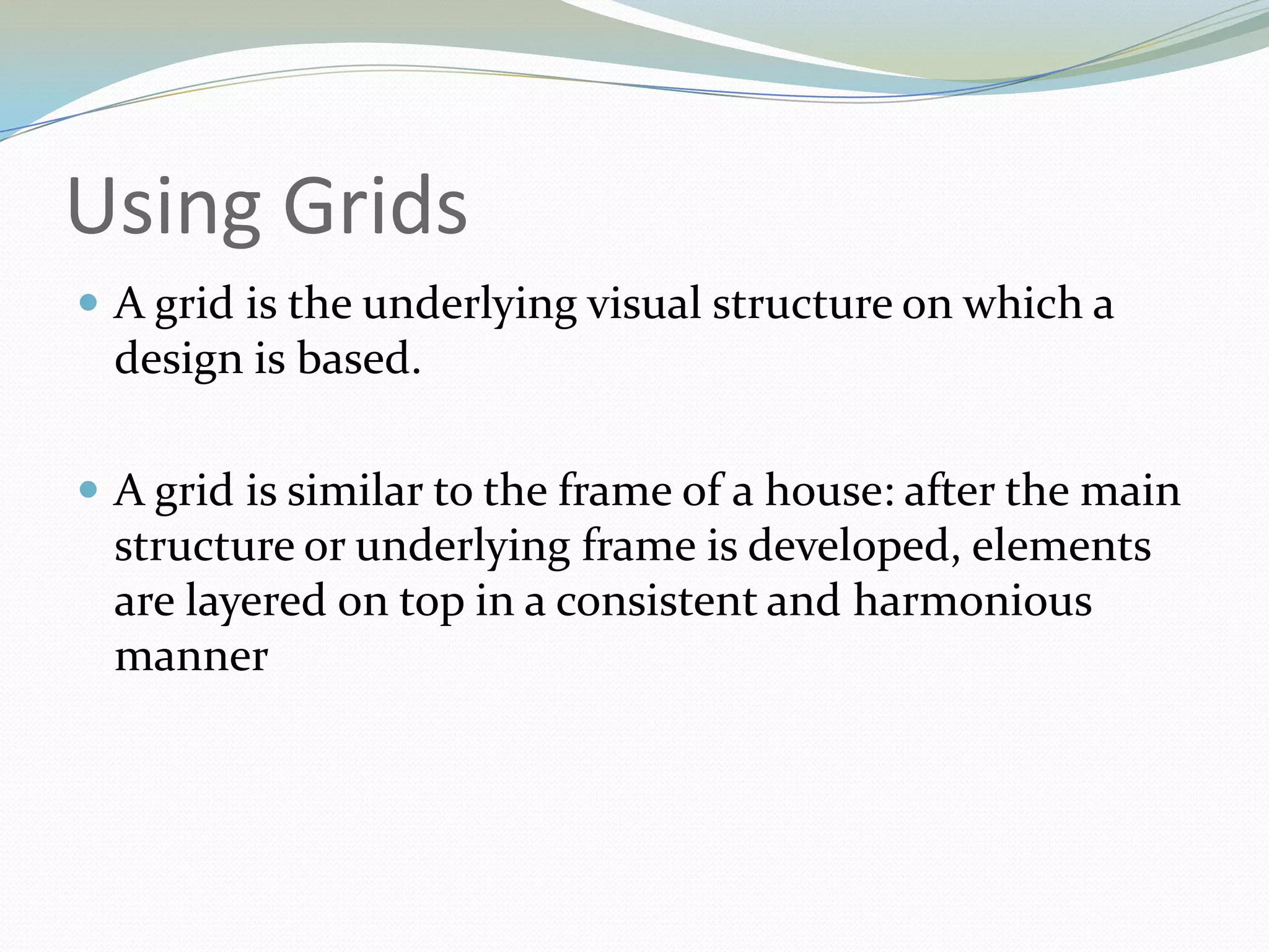 Using GridsA grid is the underlying visual structure on which a design is based. 	A grid is similar to the frame of a house: after the main structure or underlying frame is developed, elements are layered on top in a consistent and harmonious manner 	