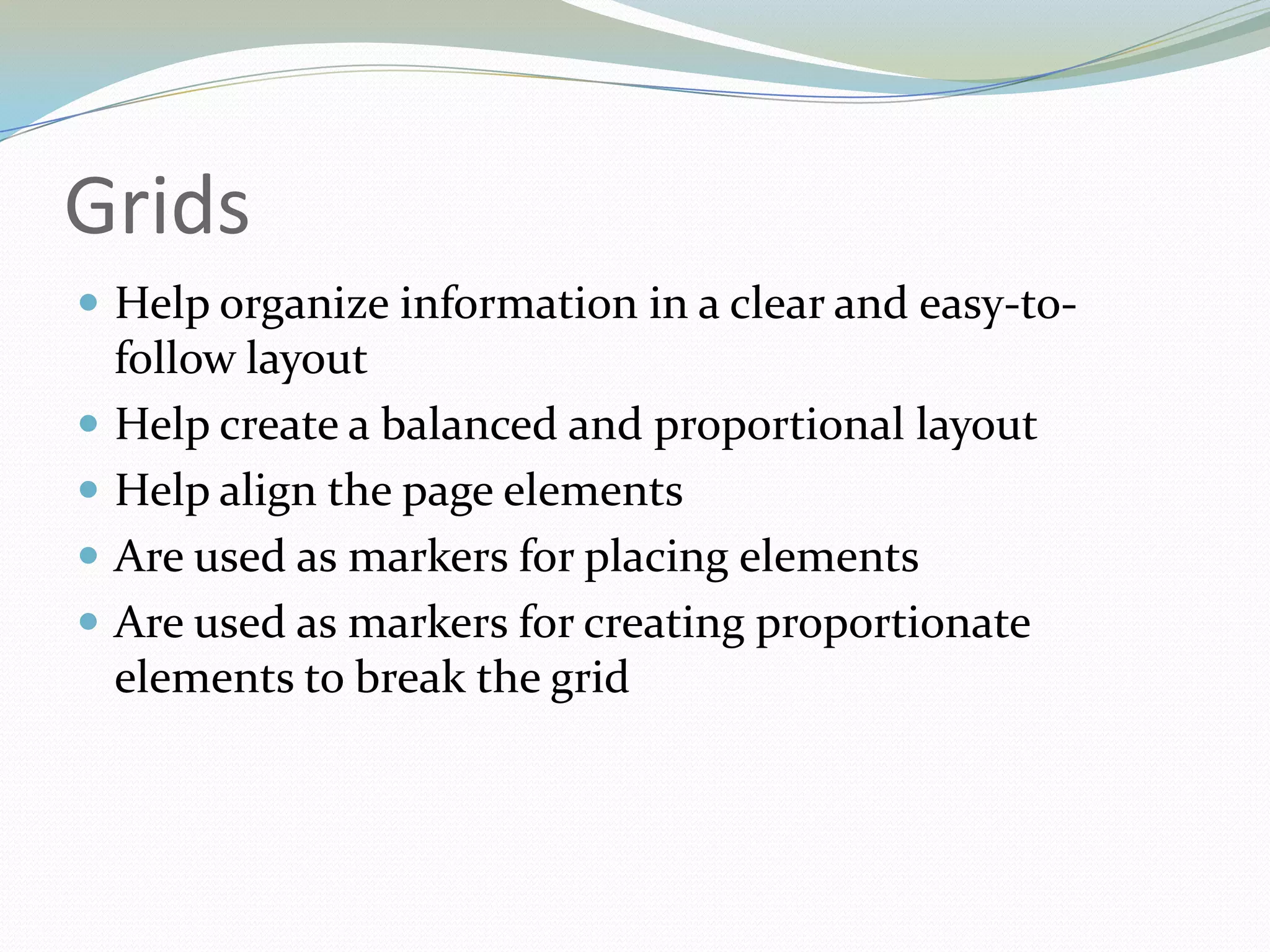 GridsHelp organize information in a clear and easy-to-follow layout Help create a balanced and proportional layout Help align the page elements Are used as markers for placing elements Are used as markers for creating proportionate elements to break the grid 	