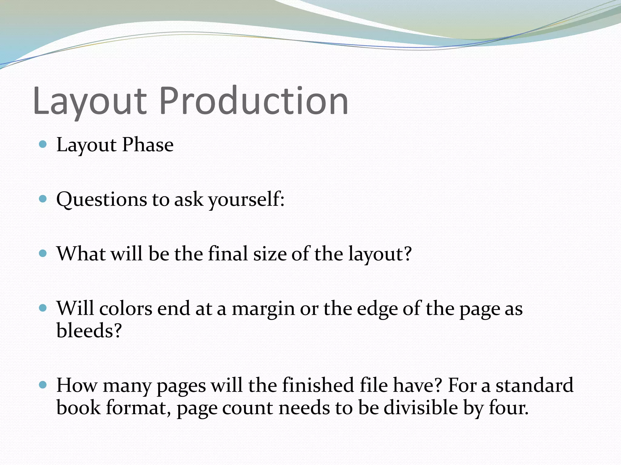 Layout ProductionLayout PhaseQuestions to ask yourself:What will be the final size of the layout? Will colors end at a margin or the edge of the page as bleeds? How many pages will the finished file have? For a standard book format, page count needs to be divisible by four. 