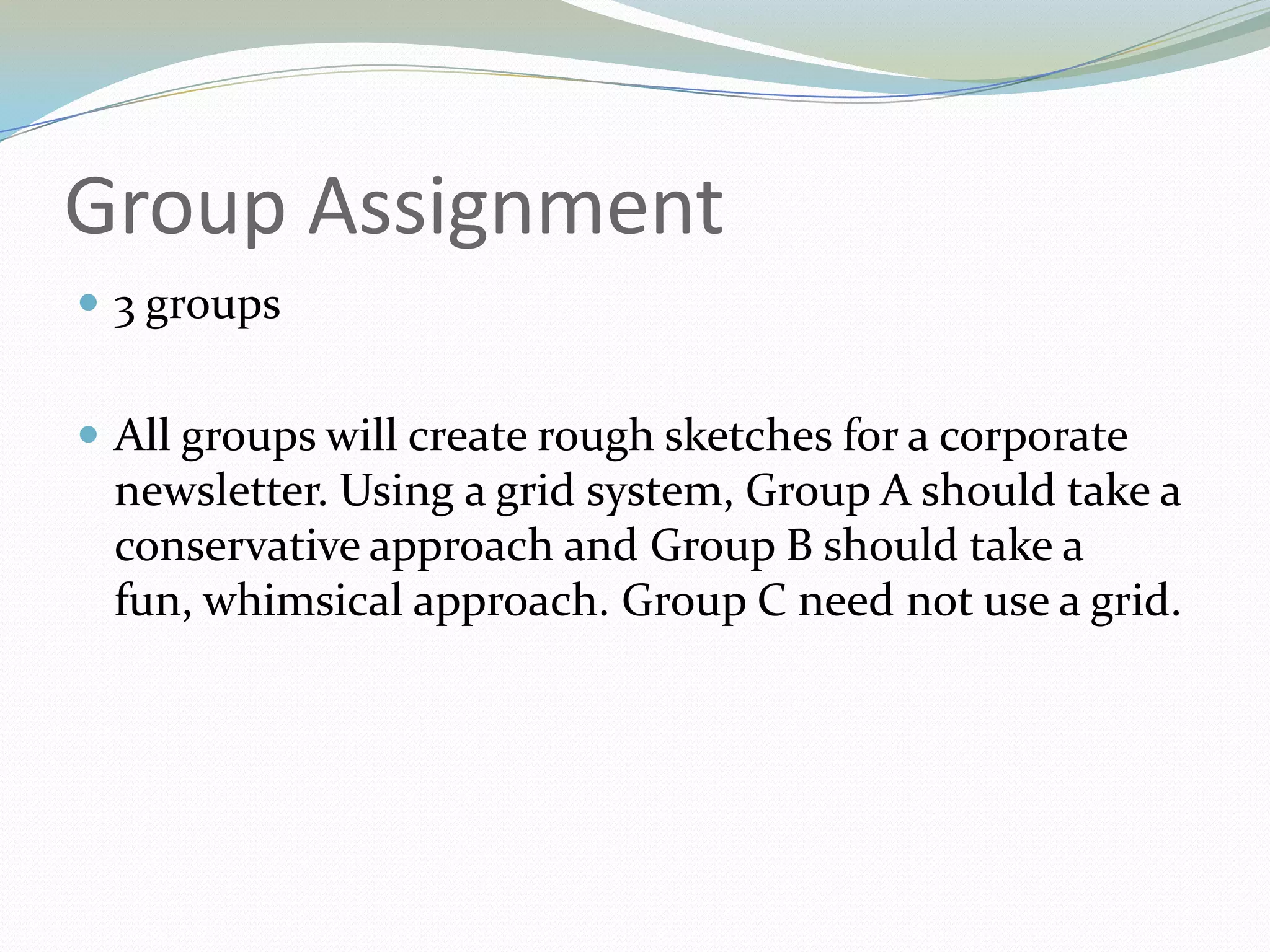 Group Assignment3 groupsAll groups will create rough sketches for a corporate newsletter. Using a grid system, Group A should take a conservative approach and Group B should take a fun, whimsical approach. Group C need not use a grid.