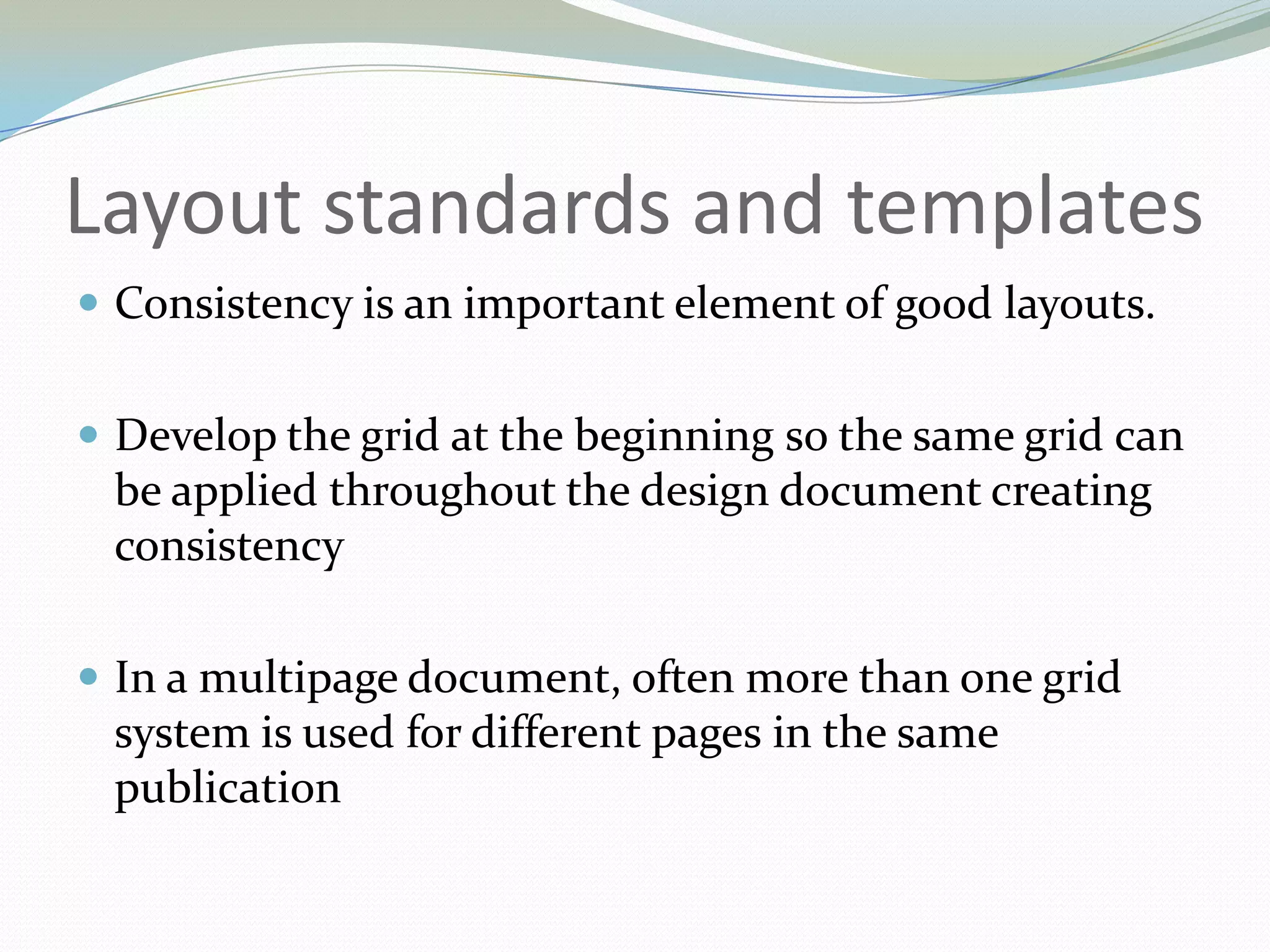 Layout standards and templatesConsistency is an important element of good layouts.Develop the grid at the beginning so the same grid can be applied throughout the design document creating consistency 	In a multipage document, often more than one grid system is used for different pages in the same publication